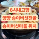 6시 고향갈비 | 6시내고향 양양 송이버섯전골 송이버섯마을 식당 위치