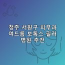 충청북도 청주의료원 | 청주 서원구 피부과 병원 추천 여드름 보톡스 필러 리스팅비용 후기 추천하는곳