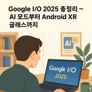 Google I/O 2025 총정리 – AI 모드부터 Android XR 글래스까지, 미래가 지금 눈앞에!