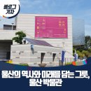 [블로그 기자] 울산 가볼 만한 곳... 울산 박물관 특별기획전 ‘울산의 역사와 미래를 담는 그릇, 울산...