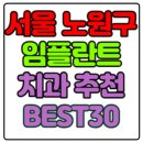 서울 노원구 임플란트 치과 가격 비용 싼 곳,저렴한 곳,잘하는 곳,유명한 곳 BEST30